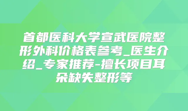 首都医科大学宣武医院整形外科价格表参考_医生介绍_专家推荐-擅长项目耳朵缺失整形等