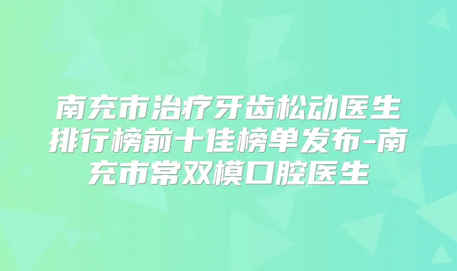 南充市牙齿松动医生排行榜前十佳榜单发布-南充市常双模口腔医生