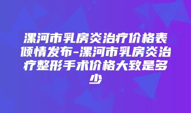 漯河市乳房炎价格表倾情发布-漯河市乳房炎整形手术价格大致是多少