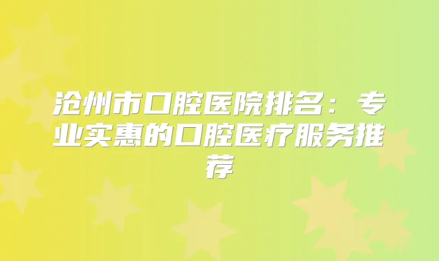 沧州市口腔医院排名:专业实惠的口腔医疗服务推荐