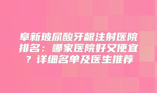 阜新玻尿酸牙龈注射医院排名:哪家医院好又便宜?详细名单及医生推荐