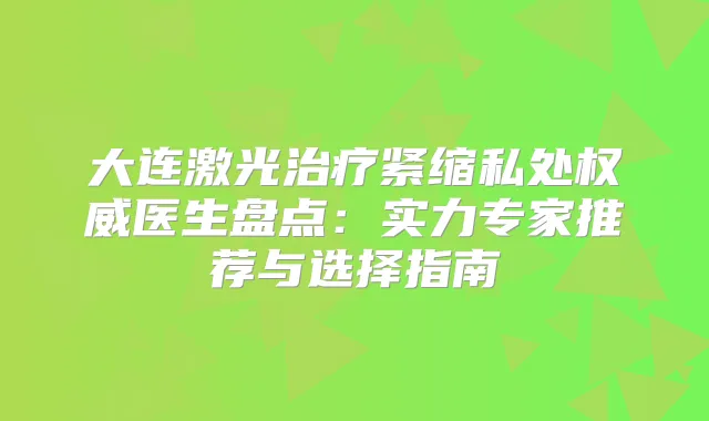 大连激光紧缩私处医生盘点：实力专家推荐与选择指南