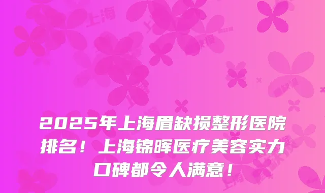 2025年上海眉缺损整形医院排名！上海锦晖医疗美容实力口碑都令人满意！