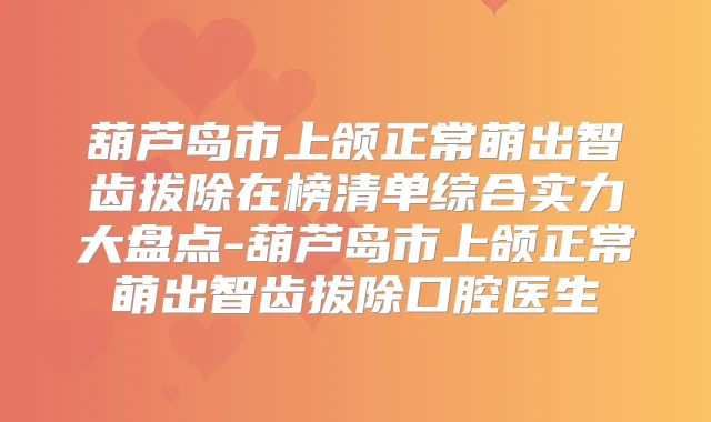 葫芦岛市上颌正常萌出智齿拔除在榜清单综合实力大盘点-葫芦岛市上颌正常萌出智齿拔除口腔医生