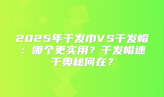 2025年干发巾VS干发帽：哪个更实用？干发帽速干奥秘何在？