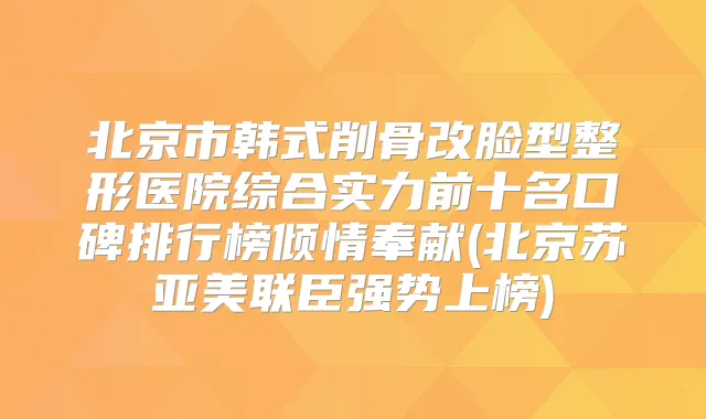 北京市韩式削骨改脸型整形医院综合实力前十名口碑排行榜倾情奉献(北京苏亚美联臣强势上榜)