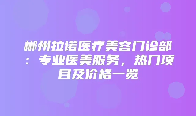 郴州拉诺医疗美容门诊部：专业医美服务，热门项目及价格一览