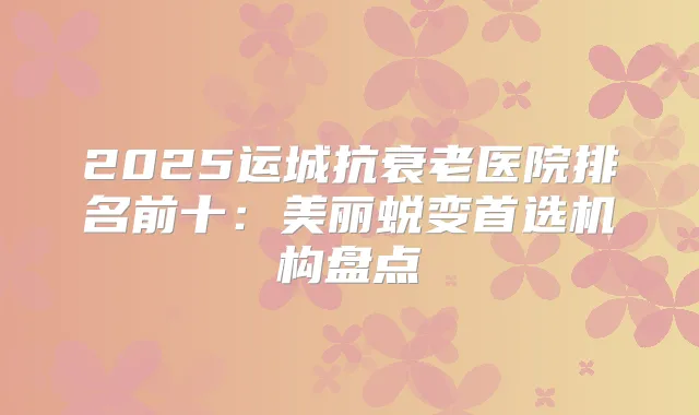 2025运城抗衰老医院排名前十：美丽蜕变首选机构盘点
