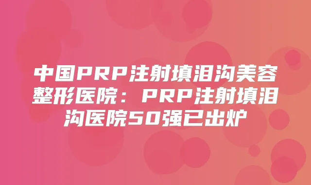 中国PRP注射填泪沟美容整形医院:PRP注射填泪沟医院50强已出炉