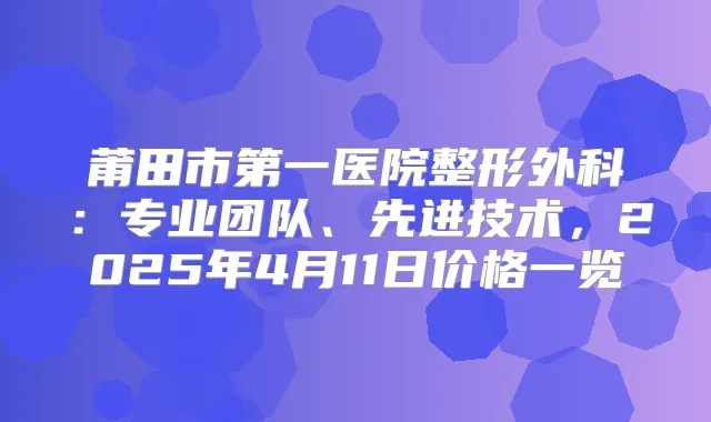 莆田市第一医院整形外科：专业团队、先进技术，2025年4月11日价格一览