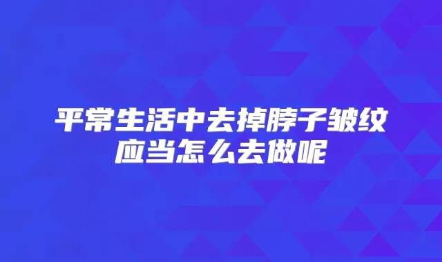 平常生活中去掉脖子皱纹应当怎么去做呢