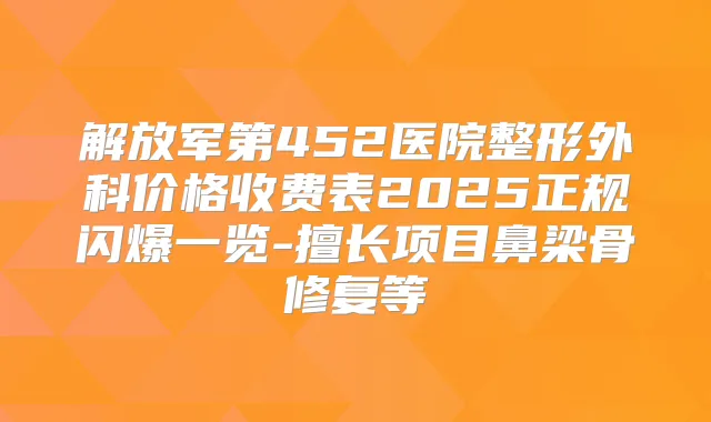 解放军第452医院整形外科价格收费表2025正规闪爆一览-擅长项目鼻梁骨修复等