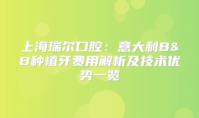 上海瑞尔口腔:意大利B&B种植牙费用解析及技术优势一览