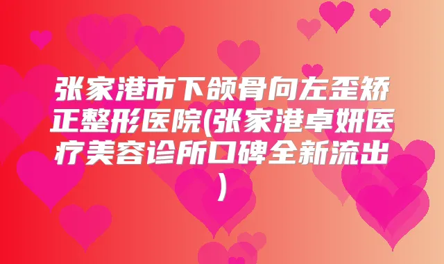 张家港市下颌骨向左歪矫正整形医院(张家港卓妍医疗美容诊所口碑全新流出)