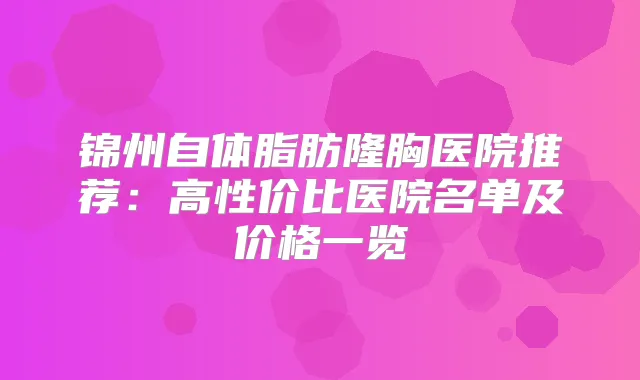 锦州自体脂肪隆胸医院推荐：高性价比医院名单及价格一览