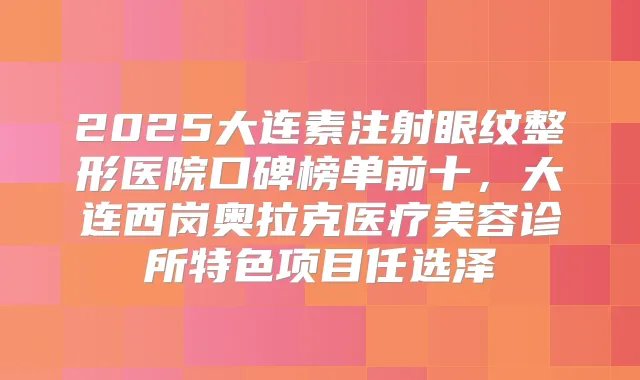 2025大连素注射眼纹整形医院口碑榜单前十，大连西岗奥拉克医疗美容诊所特色项目任选泽