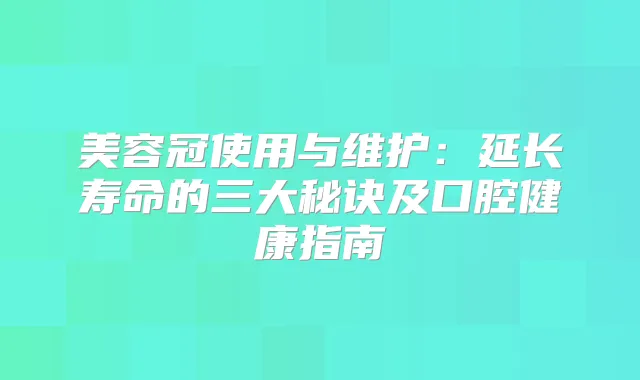 美容冠使用与维护：延长寿命的三大秘诀及口腔健康指南
