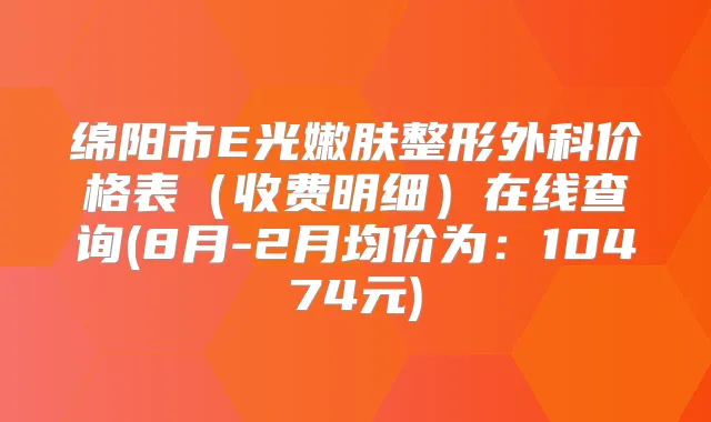 绵阳市E光嫩肤整形外科价格表（收费明细）在线查询(8月-2月均价为：10474元)
