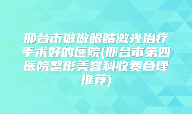 邢台市做做眼睛激光手术好的医院(邢台市第四医院整形美容科收费合理推荐)