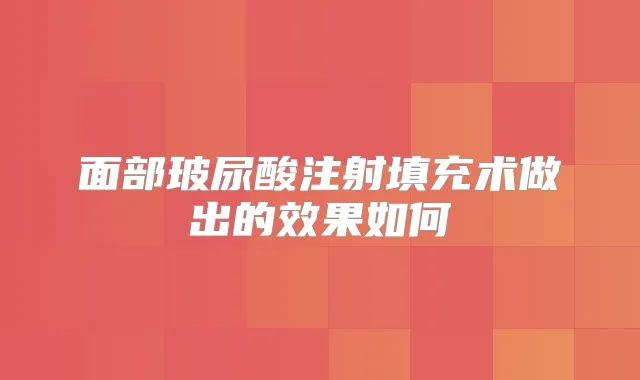 面部玻尿酸注射填充术做出的效果如何