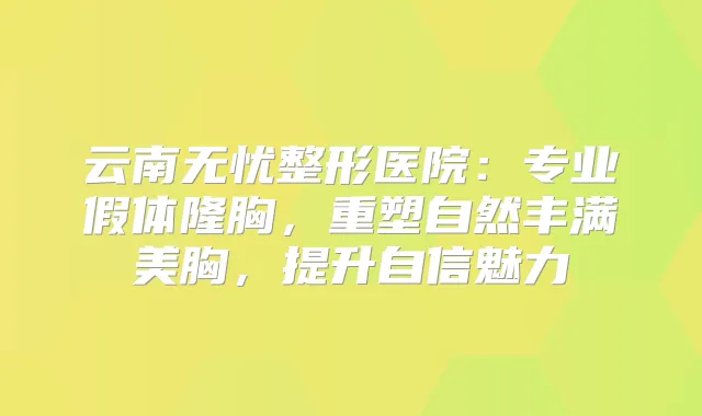 云南无忧整形医院：专业假体隆胸，重塑自然丰满美胸，提升自信魅力