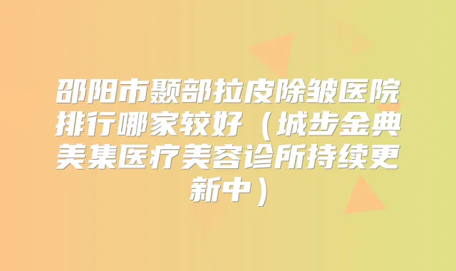 邵阳市颞部拉皮除皱医院排行哪家较好(城步金典美集医疗美容诊所持续更新中)
