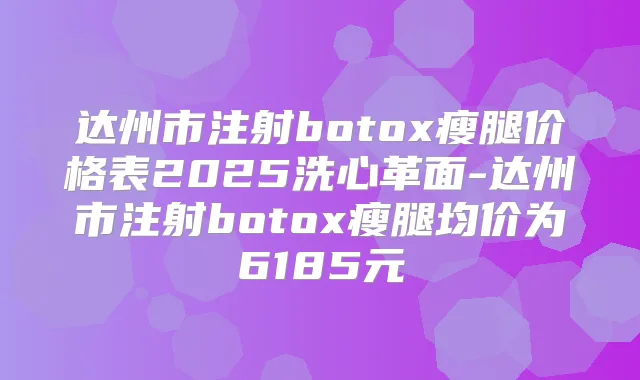 达州市注射瘦腿价格表2025洗心革面-达州市注射瘦腿均价为6185元