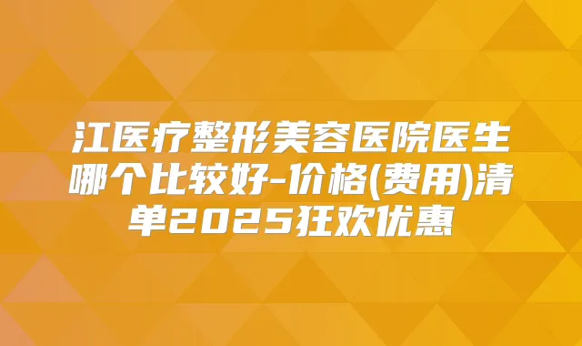 江医疗整形美容医院医生哪个比较好-价格(费用)清单2025狂欢优惠