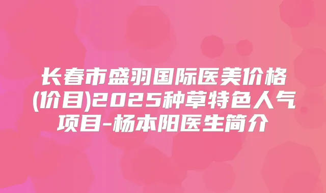 长春市盛羽国际医美价格(价目)2025种草特色人气项目-杨本阳医生简介