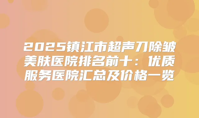 2025镇江市超声刀除皱美肤医院排名前十:优质服务医院汇总及价格一览