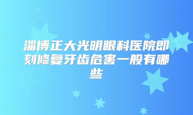淄博正大光明眼科医院修复牙齿危害一般有哪些
