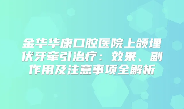 金华华康口腔医院上颌埋伏牙牵引：效果、副作用及注意事项全解析