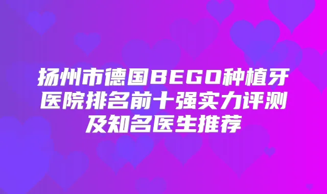 扬州市德国BEGO种植牙医院排名前十强实力评测及知名医生推荐