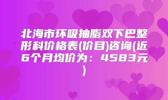 北海市环吸抽脂双下巴整形科价格表(价目)咨询(近6个月均价为：4583元)