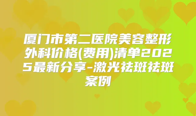 厦门市第二医院美容整形外科价格(费用)清单2025新分享-激光祛斑祛斑案例