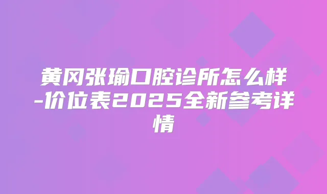 黄冈张瑜口腔诊所怎么样-价位表2025全新参考详情