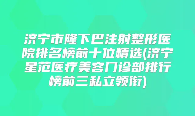 济宁市隆下巴注射整形医院排名榜前十位精选(济宁星范医疗美容门诊部排行榜前三私立领衔)