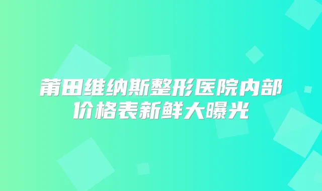 莆田维纳斯整形医院内部价格表新鲜大曝光