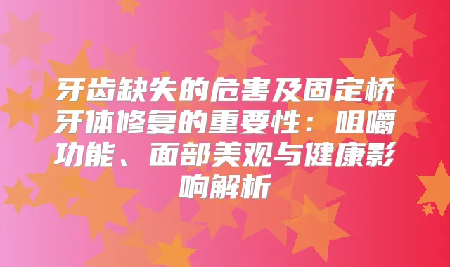 牙齿缺失的危害及固定桥牙体修复的重要性:咀嚼功能、面部美观与健康影响解析