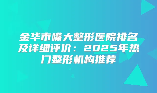 金华市嘴大整形医院排名及详细评价：2025年热门整形机构推荐