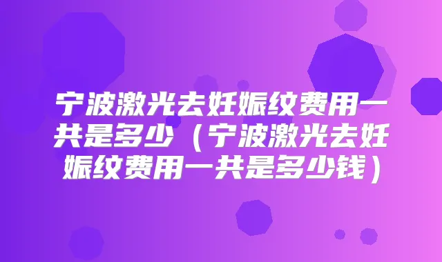 宁波激光去妊娠纹费用一共是多少（宁波激光去妊娠纹费用一共是多少钱）