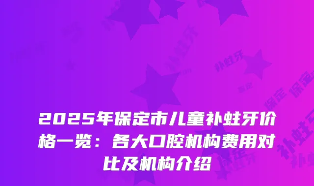 2025年保定市儿童补蛀牙价格一览:各大口腔机构费用对比及机构介绍