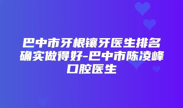 巴中市牙根镶牙医生排名确实做得好-巴中市陈凌峰口腔医生