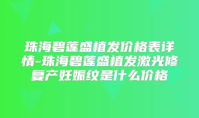 珠海碧莲盛植发价格表详情-珠海碧莲盛植发激光修复产妊娠纹是什么价格