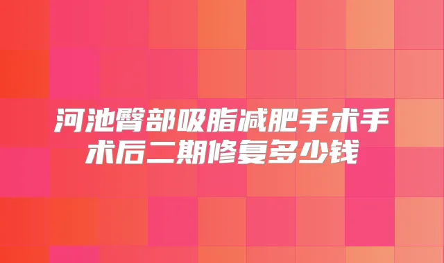 河池臀部吸脂减肥手术手术后二期修复多少钱