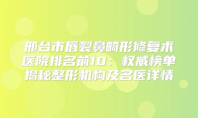 邢台市唇裂鼻畸形修复术医院排名前10:榜单揭秘整形机构及名医详情