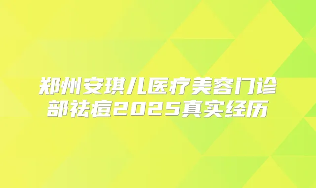 郑州安琪儿医疗美容门诊部祛痘2025真实经历