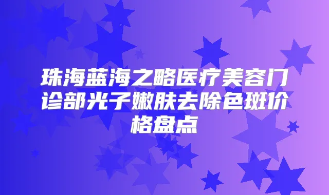 珠海蓝海之略医疗美容门诊部光子嫩肤去除色斑价格盘点