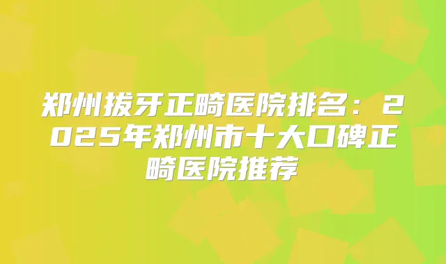 郑州拔牙正畸医院排名：2025年郑州市十大口碑正畸医院推荐