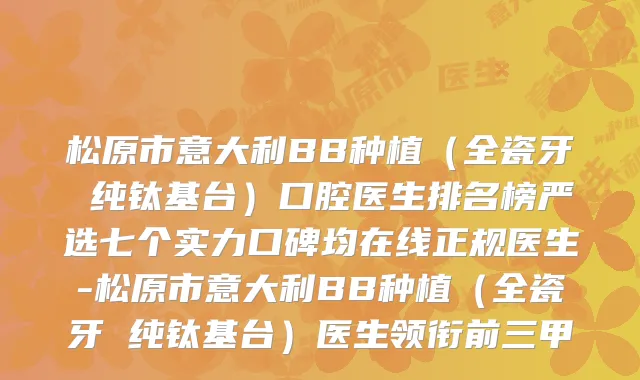 松原市意大利BB种植(全瓷牙 纯钛基台)口腔医生排名榜严选七个实力口碑均在线正规医生-松原市意大利BB种植(全瓷牙 纯钛基台)医生领衔前三甲